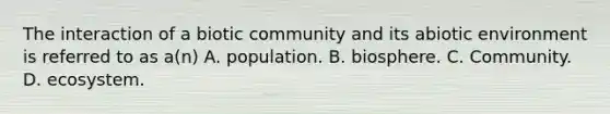 The interaction of a biotic community and its abiotic environment is referred to as a(n) A. population. B. biosphere. C. Community. D. ecosystem.