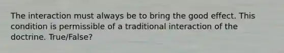 The interaction must always be to bring the good effect. This condition is permissible of a traditional interaction of the doctrine. True/False?