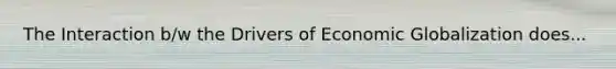 The Interaction b/w the Drivers of Economic Globalization does...