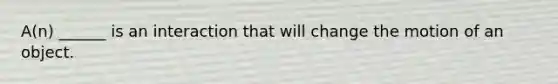 A(n) ______ is an interaction that will change the motion of an object.