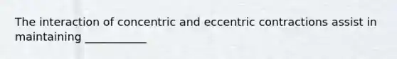 The interaction of concentric and eccentric contractions assist in maintaining ___________