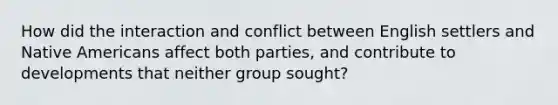 How did the interaction and conflict between English settlers and Native Americans affect both parties, and contribute to developments that neither group sought?