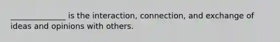 ______________ is the interaction, connection, and exchange of ideas and opinions with others.