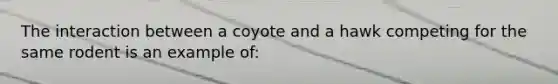 The interaction between a coyote and a hawk competing for the same rodent is an example of: