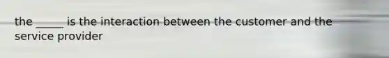 the _____ is the interaction between the customer and the service provider