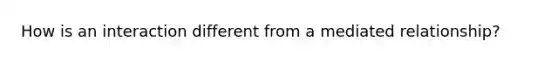 How is an interaction different from a mediated relationship?