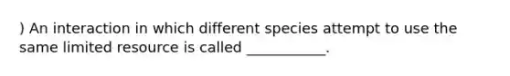 ) An interaction in which different species attempt to use the same limited resource is called ___________.