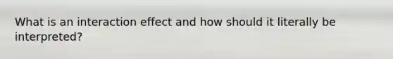 What is an interaction effect and how should it literally be interpreted?