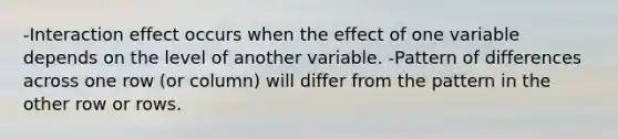 -Interaction effect occurs when the effect of one variable depends on the level of another variable. -Pattern of differences across one row (or column) will differ from the pattern in the other row or rows.