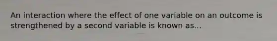 An interaction where the effect of one variable on an outcome is strengthened by a second variable is known as...