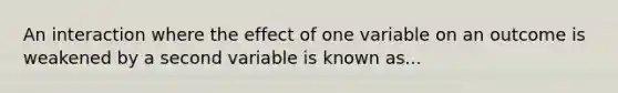 An interaction where the effect of one variable on an outcome is weakened by a second variable is known as...