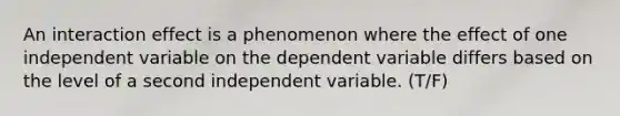 An interaction effect is a phenomenon where the effect of one independent variable on the dependent variable differs based on the level of a second independent variable. (T/F)