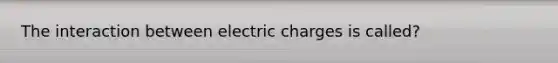 The interaction between electric charges is called?