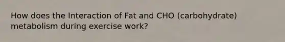 How does the Interaction of Fat and CHO (carbohydrate) metabolism during exercise work?