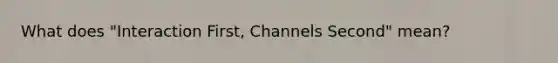 What does "Interaction First, Channels Second" mean?