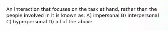 An interaction that focuses on the task at hand, rather than the people involved in it is known as: A) impersonal B) interpersonal C) hyperpersonal D) all of the above