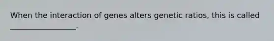 When the interaction of genes alters genetic ratios, this is called _________________.