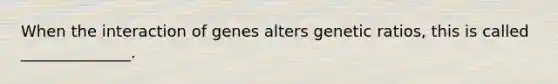 When the interaction of genes alters genetic ratios, this is called ______________.