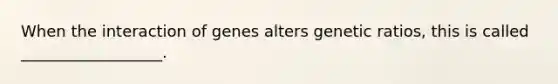 When the interaction of genes alters genetic ratios, this is called __________________.