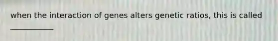 when the interaction of genes alters genetic ratios, this is called ___________