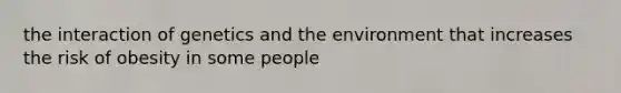 the interaction of genetics and the environment that increases the risk of obesity in some people