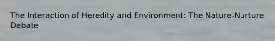 The Interaction of Heredity and Environment: The Nature-Nurture Debate