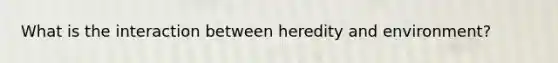 What is the interaction between heredity and environment?