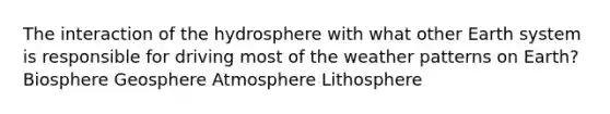 The interaction of the hydrosphere with what other Earth system is responsible for driving most of the weather patterns on Earth? Biosphere Geosphere Atmosphere Lithosphere