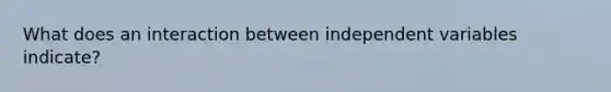 What does an interaction between independent variables indicate?