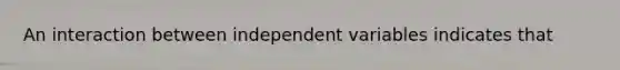 An interaction between independent variables indicates that