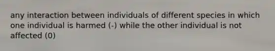 any interaction between individuals of different species in which one individual is harmed (-) while the other individual is not affected (0)