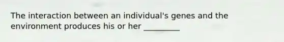 The interaction between an individual's genes and the environment produces his or her _________