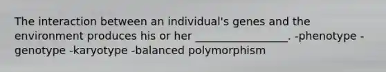 The interaction between an individual's genes and the environment produces his or her _________________. -phenotype -genotype -karyotype -balanced polymorphism