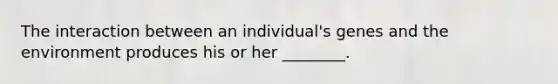 The interaction between an individual's genes and the environment produces his or her ________.