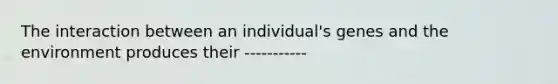 The interaction between an individual's genes and the environment produces their -----------
