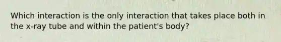 Which interaction is the only interaction that takes place both in the x-ray tube and within the patient's body?