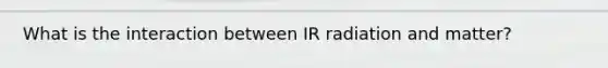 What is the interaction between IR radiation and matter?