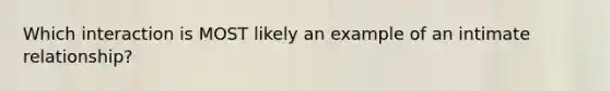 Which interaction is MOST likely an example of an intimate relationship?