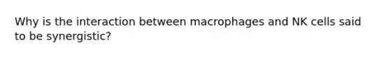 Why is the interaction between macrophages and NK cells said to be synergistic?