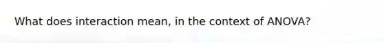 What does interaction mean, in the context of ANOVA?