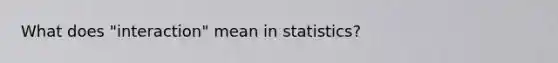 What does "interaction" mean in statistics?