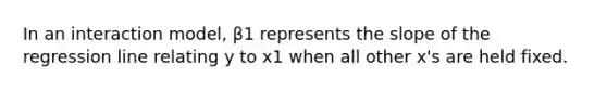 In an interaction model, β1 represents the slope of the regression line relating y to x1 when all other x's are held fixed.