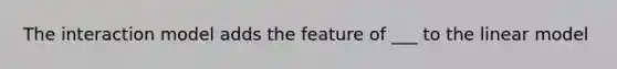 The interaction model adds the feature of ___ to the linear model
