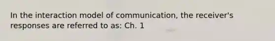 In the interaction model of communication, the receiver's responses are referred to as: Ch. 1