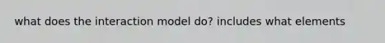 what does the interaction model do? includes what elements