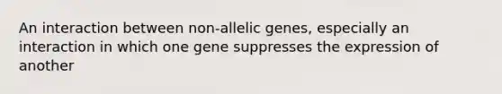 An interaction between non-allelic genes, especially an interaction in which one gene suppresses the expression of another