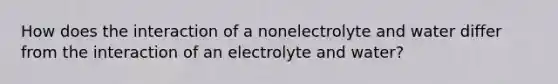 How does the interaction of a nonelectrolyte and water differ from the interaction of an electrolyte and water?