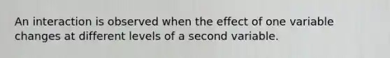 An interaction is observed when the effect of one variable changes at different levels of a second variable.