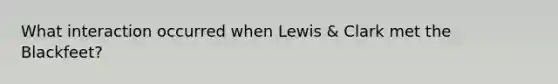 What interaction occurred when Lewis & Clark met the Blackfeet?