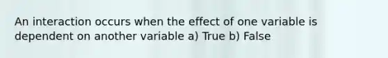 An interaction occurs when the effect of one variable is dependent on another variable a) True b) False